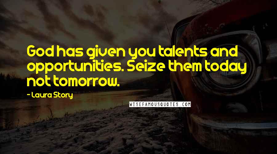 Laura Story Quotes: God has given you talents and opportunities. Seize them today not tomorrow.