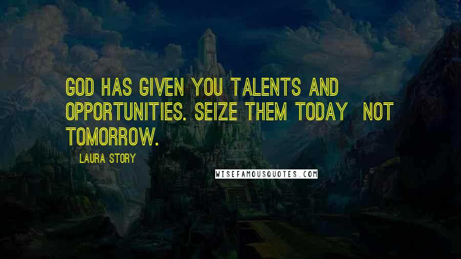 Laura Story Quotes: God has given you talents and opportunities. Seize them today not tomorrow.
