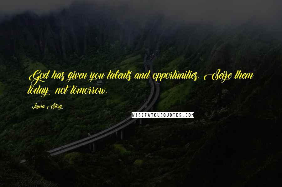 Laura Story Quotes: God has given you talents and opportunities. Seize them today not tomorrow.