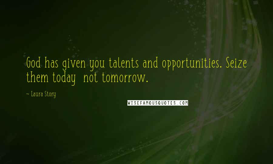 Laura Story Quotes: God has given you talents and opportunities. Seize them today not tomorrow.