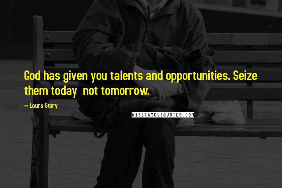 Laura Story Quotes: God has given you talents and opportunities. Seize them today not tomorrow.