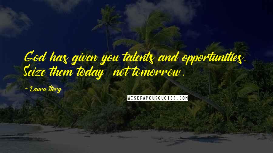Laura Story Quotes: God has given you talents and opportunities. Seize them today not tomorrow.