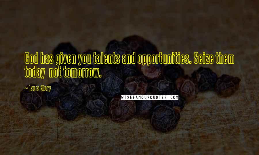 Laura Story Quotes: God has given you talents and opportunities. Seize them today not tomorrow.
