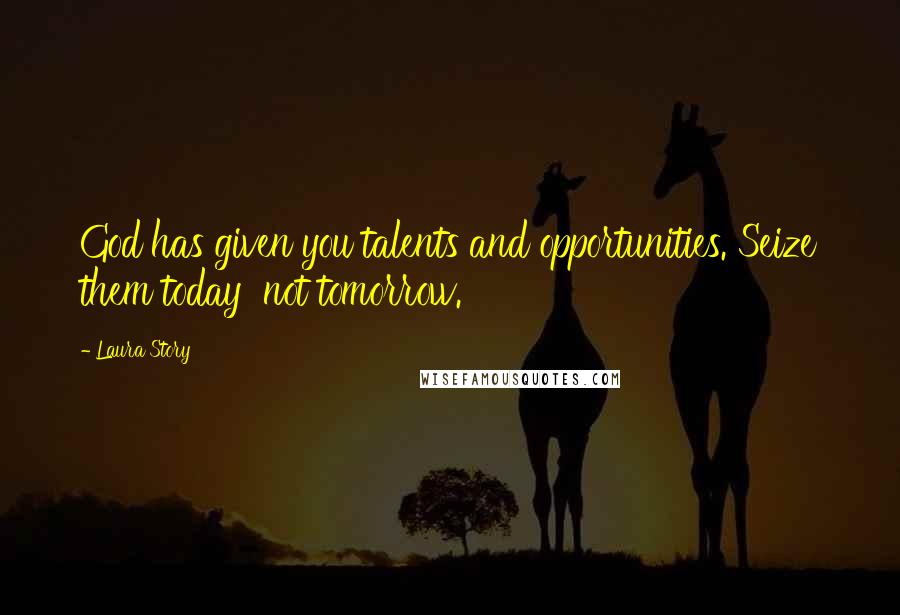 Laura Story Quotes: God has given you talents and opportunities. Seize them today not tomorrow.