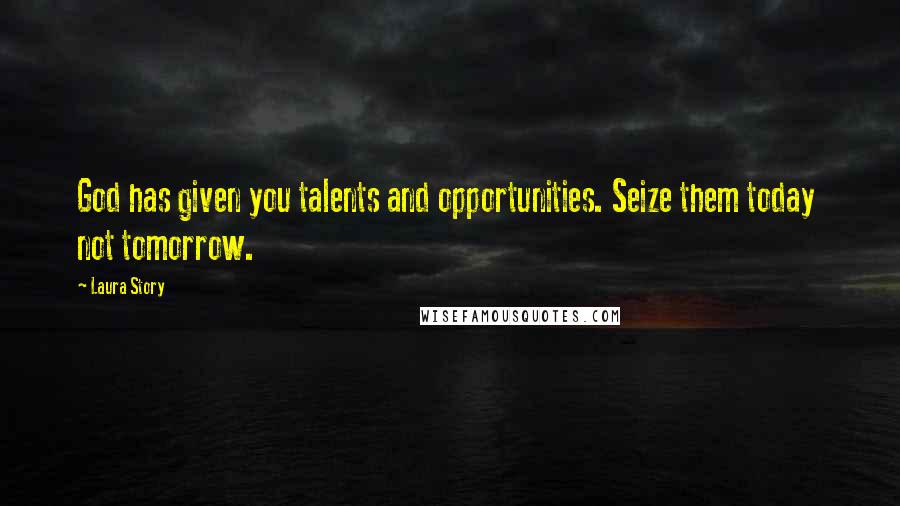 Laura Story Quotes: God has given you talents and opportunities. Seize them today not tomorrow.