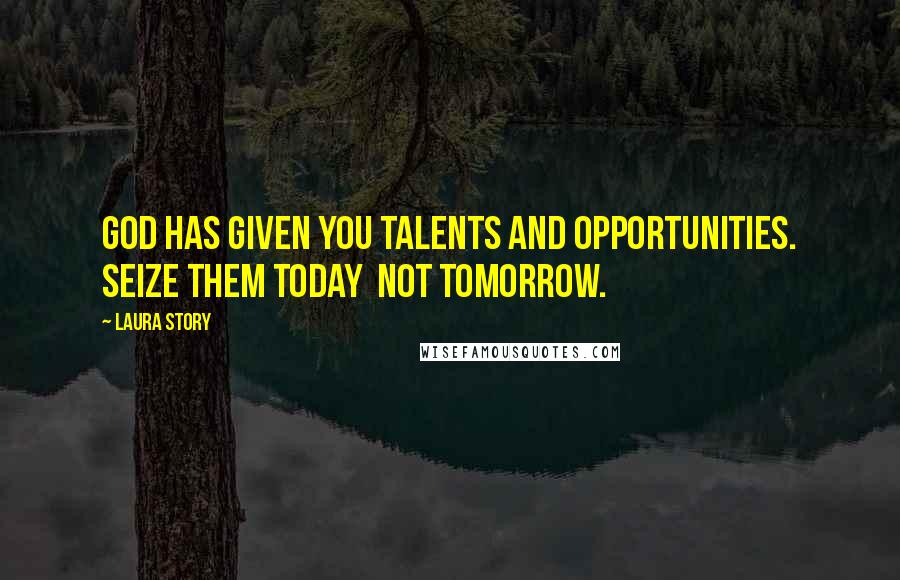 Laura Story Quotes: God has given you talents and opportunities. Seize them today not tomorrow.