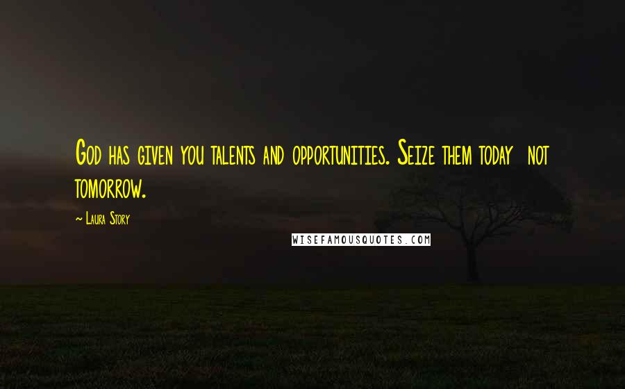 Laura Story Quotes: God has given you talents and opportunities. Seize them today not tomorrow.