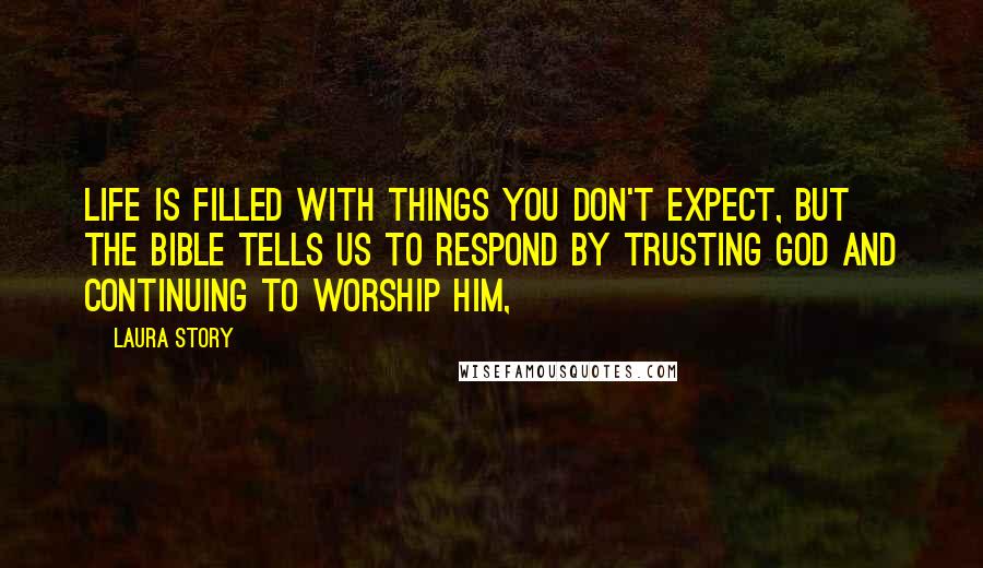 Laura Story Quotes: Life is filled with things you don't expect, but the Bible tells us to respond by trusting God and continuing to worship him,