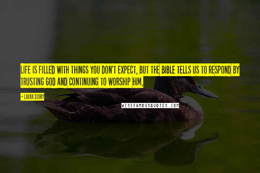 Laura Story Quotes: Life is filled with things you don't expect, but the Bible tells us to respond by trusting God and continuing to worship him,