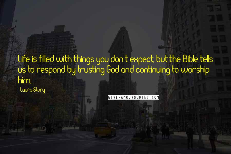 Laura Story Quotes: Life is filled with things you don't expect, but the Bible tells us to respond by trusting God and continuing to worship him,