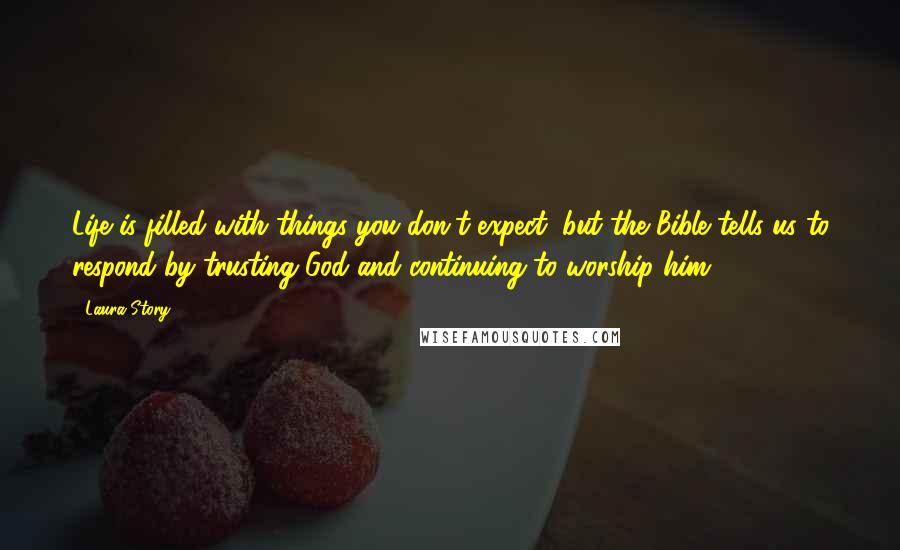 Laura Story Quotes: Life is filled with things you don't expect, but the Bible tells us to respond by trusting God and continuing to worship him,