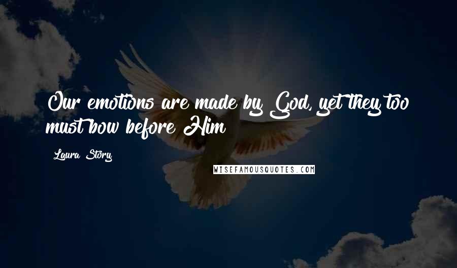 Laura Story Quotes: Our emotions are made by God, yet they too must bow before Him