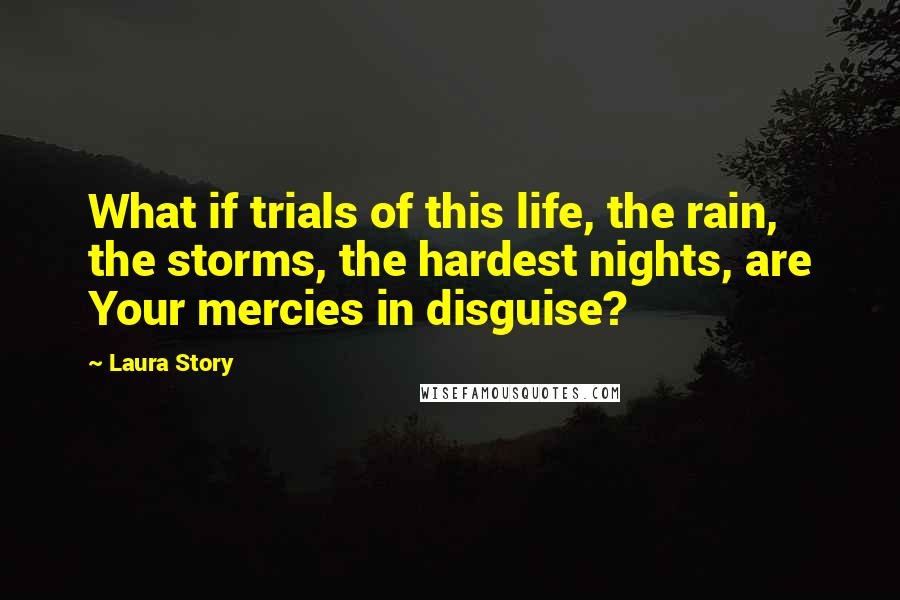 Laura Story Quotes: What if trials of this life, the rain, the storms, the hardest nights, are Your mercies in disguise?