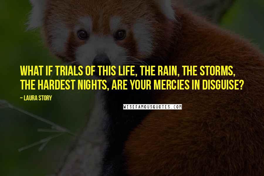 Laura Story Quotes: What if trials of this life, the rain, the storms, the hardest nights, are Your mercies in disguise?