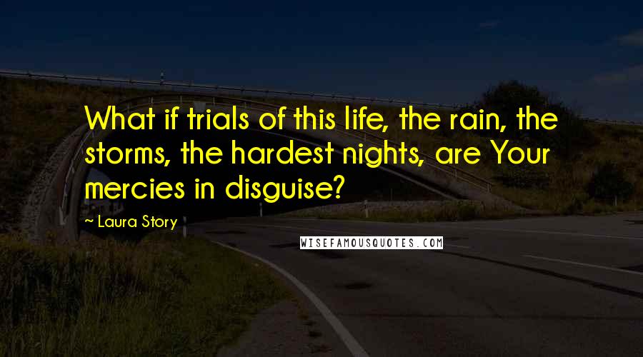 Laura Story Quotes: What if trials of this life, the rain, the storms, the hardest nights, are Your mercies in disguise?