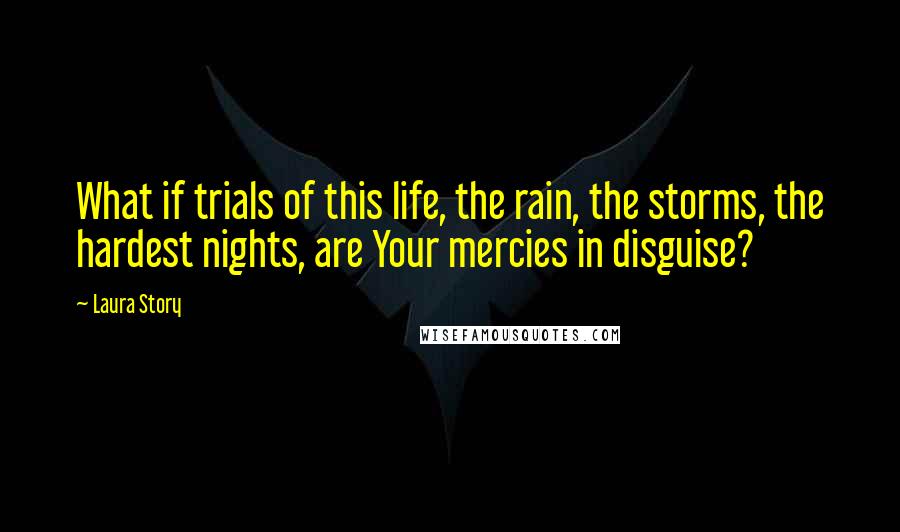 Laura Story Quotes: What if trials of this life, the rain, the storms, the hardest nights, are Your mercies in disguise?