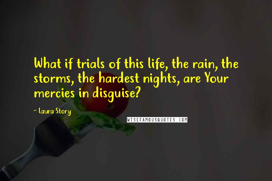 Laura Story Quotes: What if trials of this life, the rain, the storms, the hardest nights, are Your mercies in disguise?