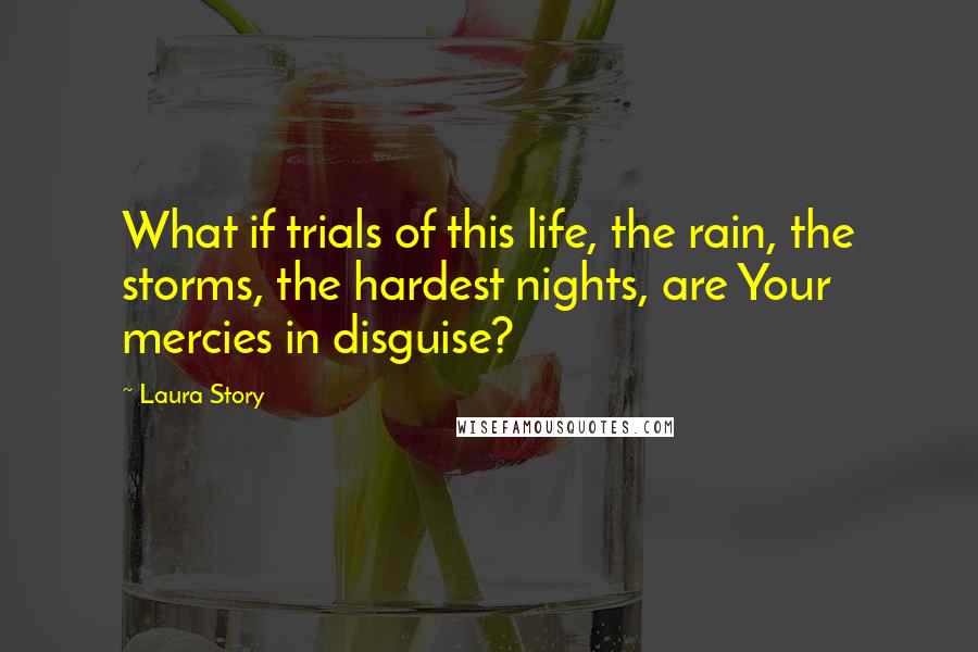 Laura Story Quotes: What if trials of this life, the rain, the storms, the hardest nights, are Your mercies in disguise?