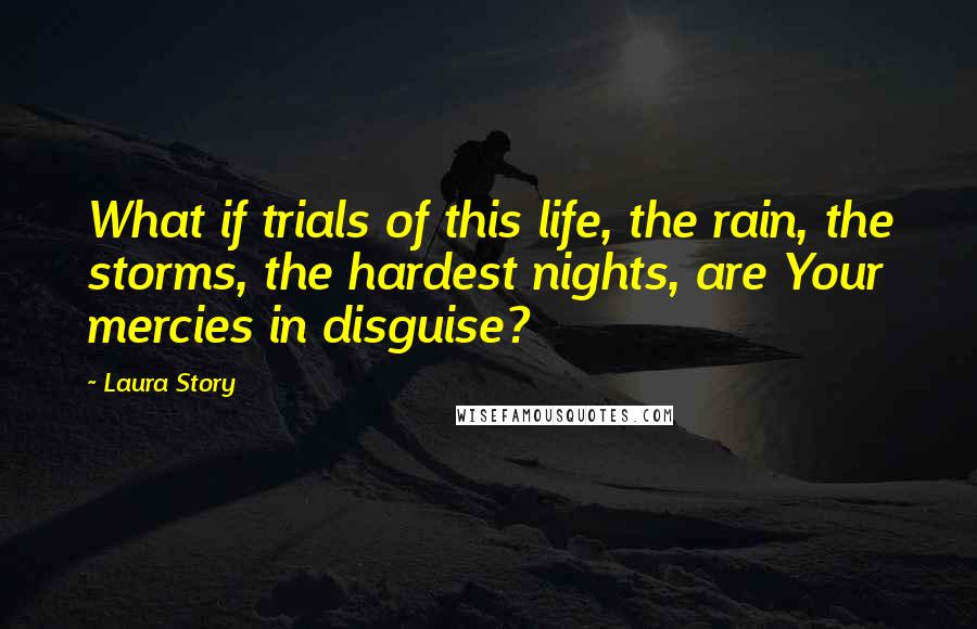 Laura Story Quotes: What if trials of this life, the rain, the storms, the hardest nights, are Your mercies in disguise?