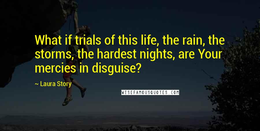 Laura Story Quotes: What if trials of this life, the rain, the storms, the hardest nights, are Your mercies in disguise?