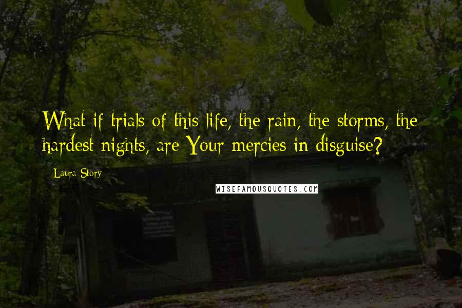 Laura Story Quotes: What if trials of this life, the rain, the storms, the hardest nights, are Your mercies in disguise?