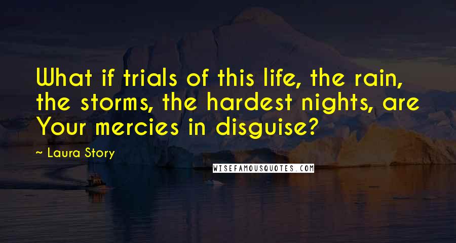 Laura Story Quotes: What if trials of this life, the rain, the storms, the hardest nights, are Your mercies in disguise?