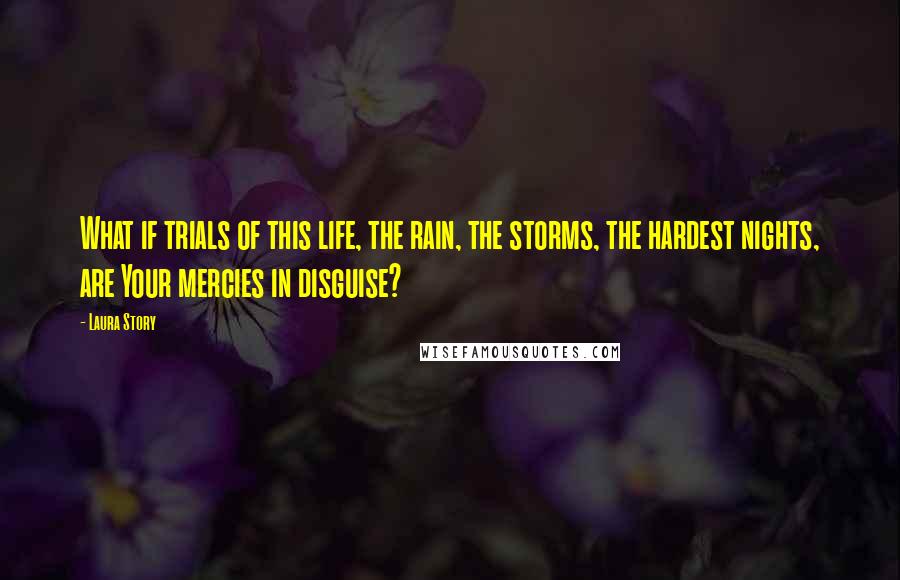 Laura Story Quotes: What if trials of this life, the rain, the storms, the hardest nights, are Your mercies in disguise?