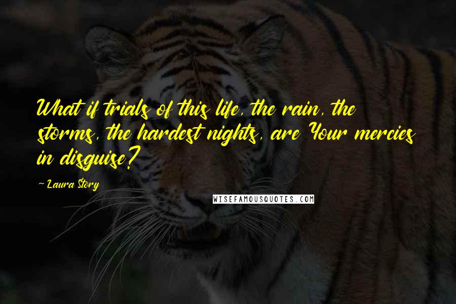 Laura Story Quotes: What if trials of this life, the rain, the storms, the hardest nights, are Your mercies in disguise?