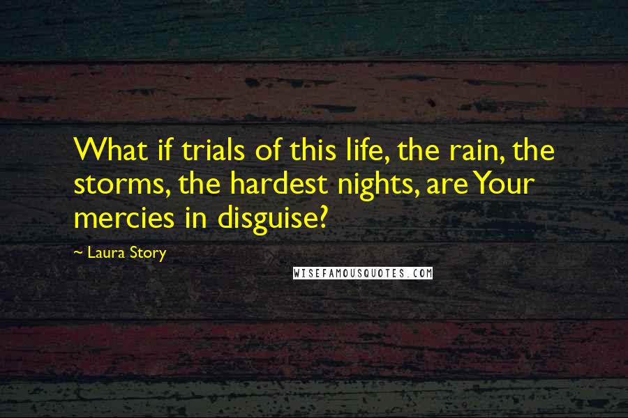 Laura Story Quotes: What if trials of this life, the rain, the storms, the hardest nights, are Your mercies in disguise?