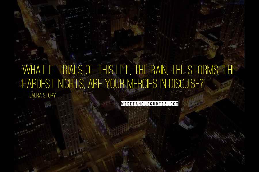 Laura Story Quotes: What if trials of this life, the rain, the storms, the hardest nights, are Your mercies in disguise?