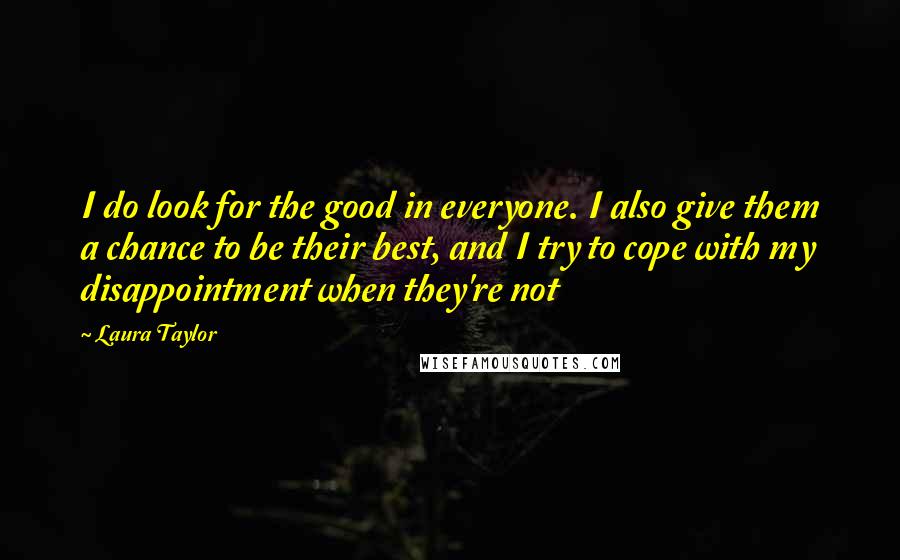 Laura Taylor Quotes: I do look for the good in everyone. I also give them a chance to be their best, and I try to cope with my disappointment when they're not