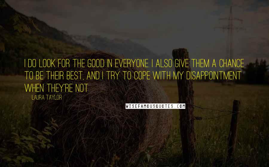 Laura Taylor Quotes: I do look for the good in everyone. I also give them a chance to be their best, and I try to cope with my disappointment when they're not