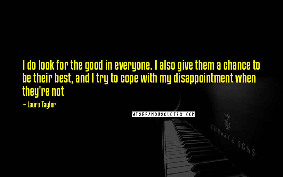 Laura Taylor Quotes: I do look for the good in everyone. I also give them a chance to be their best, and I try to cope with my disappointment when they're not
