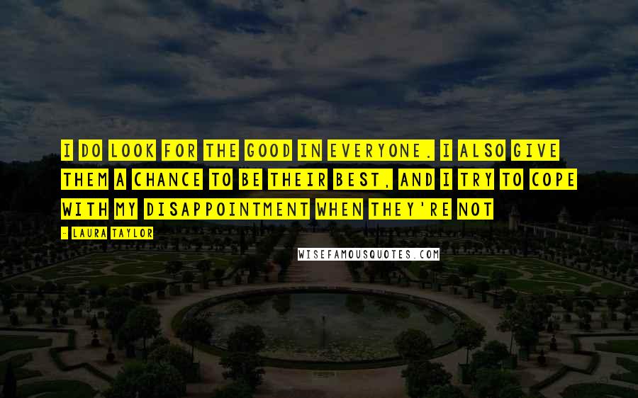 Laura Taylor Quotes: I do look for the good in everyone. I also give them a chance to be their best, and I try to cope with my disappointment when they're not