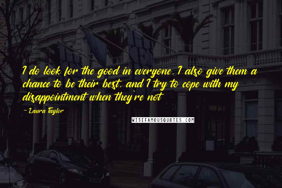 Laura Taylor Quotes: I do look for the good in everyone. I also give them a chance to be their best, and I try to cope with my disappointment when they're not