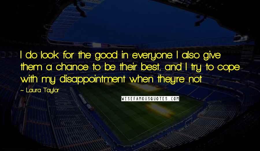 Laura Taylor Quotes: I do look for the good in everyone. I also give them a chance to be their best, and I try to cope with my disappointment when they're not