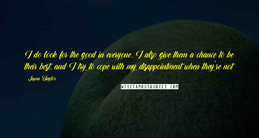 Laura Taylor Quotes: I do look for the good in everyone. I also give them a chance to be their best, and I try to cope with my disappointment when they're not