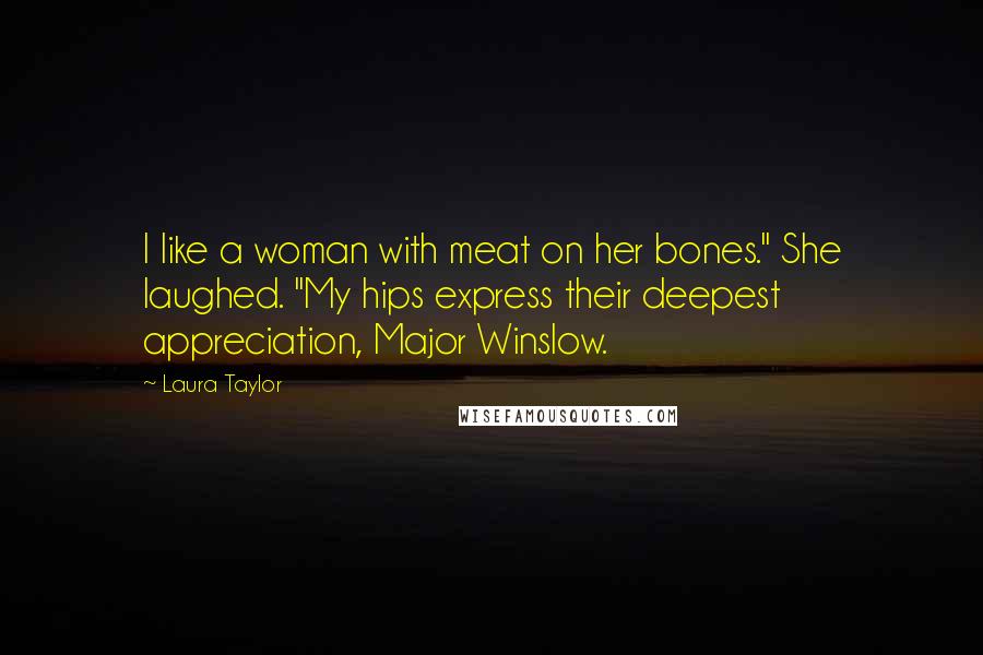 Laura Taylor Quotes: I like a woman with meat on her bones." She laughed. "My hips express their deepest appreciation, Major Winslow.