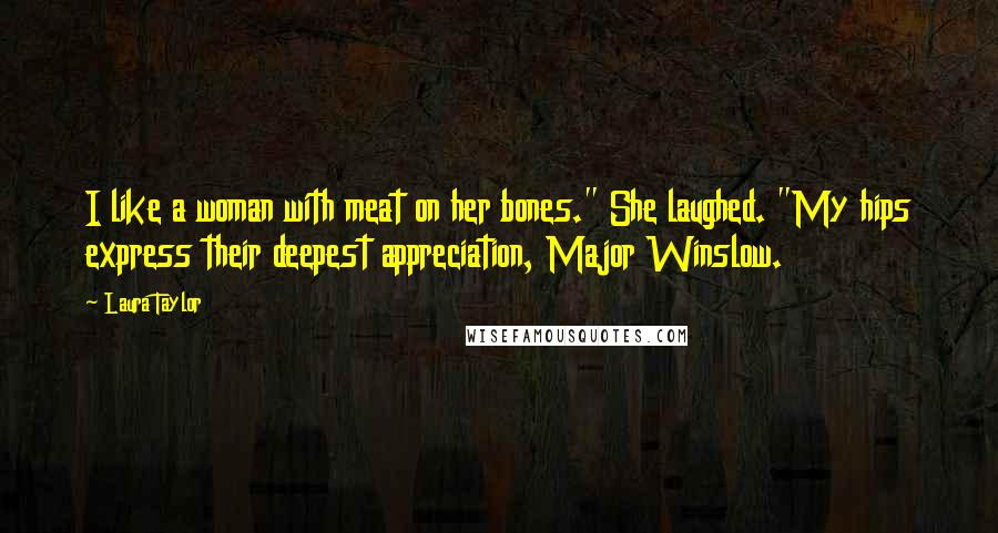 Laura Taylor Quotes: I like a woman with meat on her bones." She laughed. "My hips express their deepest appreciation, Major Winslow.