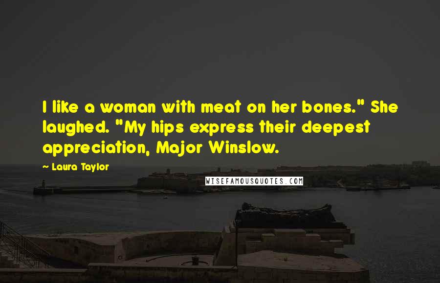 Laura Taylor Quotes: I like a woman with meat on her bones." She laughed. "My hips express their deepest appreciation, Major Winslow.