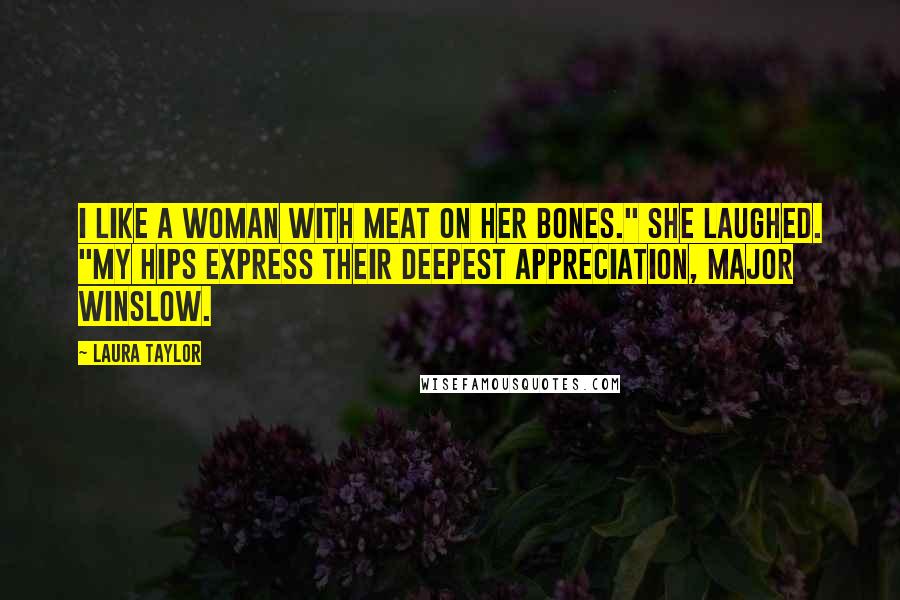 Laura Taylor Quotes: I like a woman with meat on her bones." She laughed. "My hips express their deepest appreciation, Major Winslow.