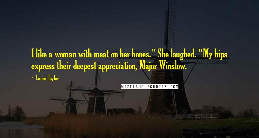 Laura Taylor Quotes: I like a woman with meat on her bones." She laughed. "My hips express their deepest appreciation, Major Winslow.