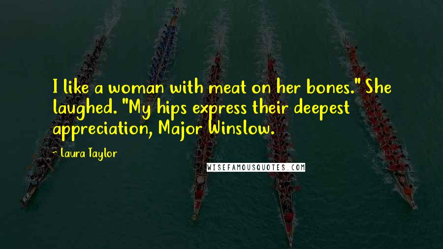 Laura Taylor Quotes: I like a woman with meat on her bones." She laughed. "My hips express their deepest appreciation, Major Winslow.