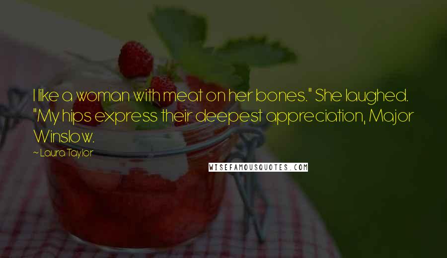 Laura Taylor Quotes: I like a woman with meat on her bones." She laughed. "My hips express their deepest appreciation, Major Winslow.
