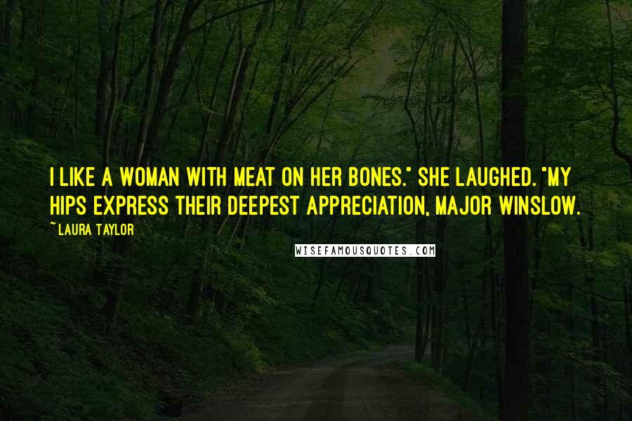 Laura Taylor Quotes: I like a woman with meat on her bones." She laughed. "My hips express their deepest appreciation, Major Winslow.