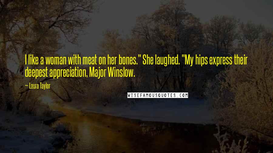 Laura Taylor Quotes: I like a woman with meat on her bones." She laughed. "My hips express their deepest appreciation, Major Winslow.