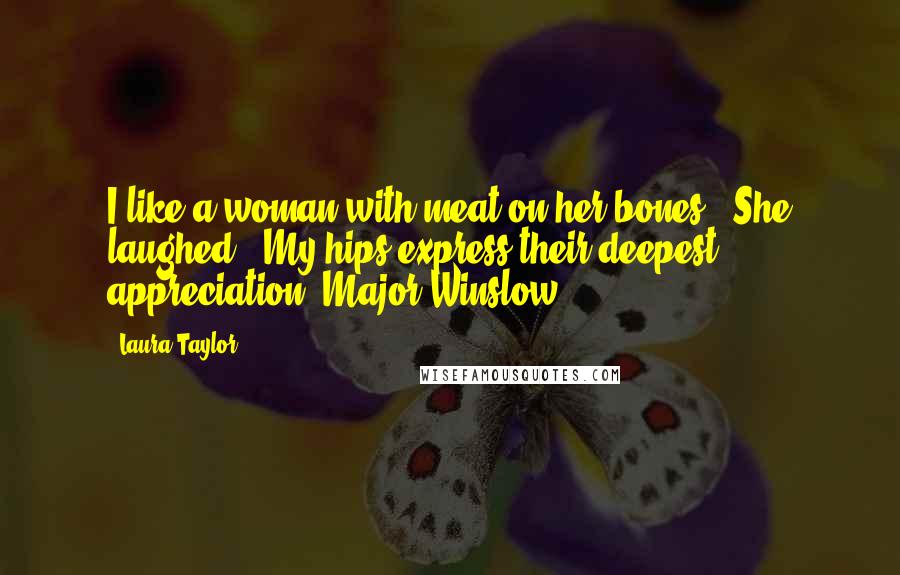 Laura Taylor Quotes: I like a woman with meat on her bones." She laughed. "My hips express their deepest appreciation, Major Winslow.