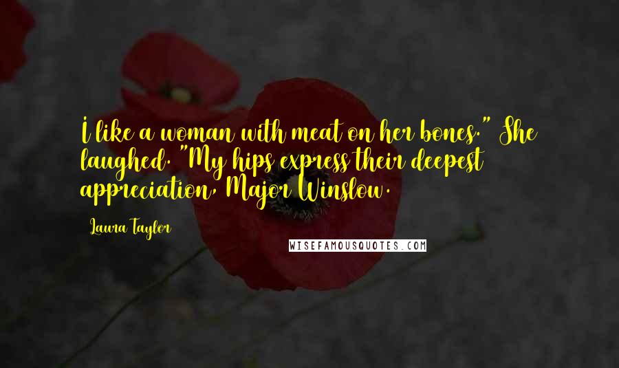 Laura Taylor Quotes: I like a woman with meat on her bones." She laughed. "My hips express their deepest appreciation, Major Winslow.