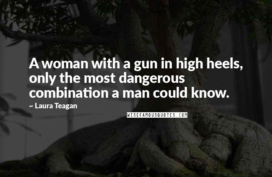 Laura Teagan Quotes: A woman with a gun in high heels, only the most dangerous combination a man could know.