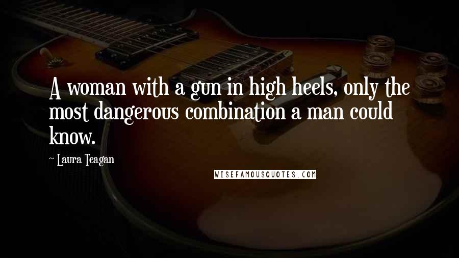 Laura Teagan Quotes: A woman with a gun in high heels, only the most dangerous combination a man could know.